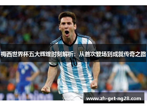 梅西世界杯五大辉煌时刻解析:从首次登场到成就传奇之路 梅西世界杯五大辉煌时刻解析:从首次登场到成就传奇之路