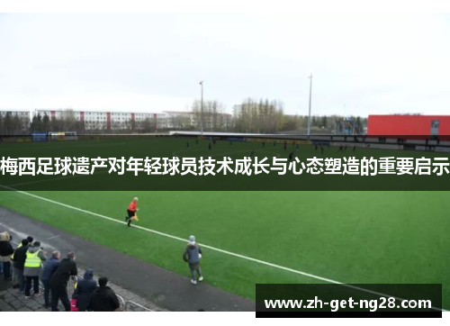 梅西足球遗产对年轻球员技术成长与心态塑造的重要启示