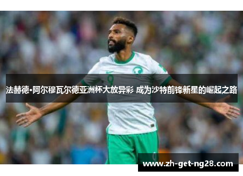 法赫德·阿尔穆瓦尔德亚洲杯大放异彩 成为沙特前锋新星的崛起之路