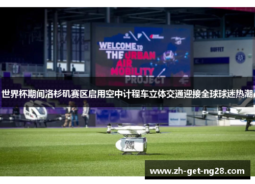 世界杯期间洛杉矶赛区启用空中计程车立体交通迎接全球球迷热潮