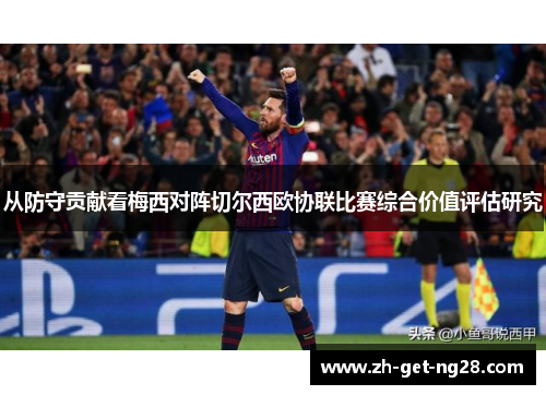 从防守贡献看梅西对阵切尔西欧协联比赛综合价值评估研究 从防守贡献看梅西对阵切尔西欧协联比赛综合价值评估研究