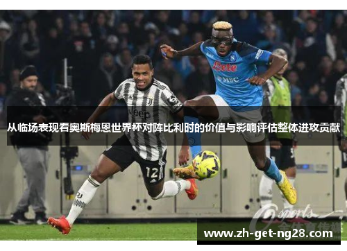 从临场表现看奥斯梅恩世界杯对阵比利时的价值与影响评估整体进攻贡献 从临场表现看奥斯梅恩世界杯对阵比利时的价值与影响评估整体进攻贡献