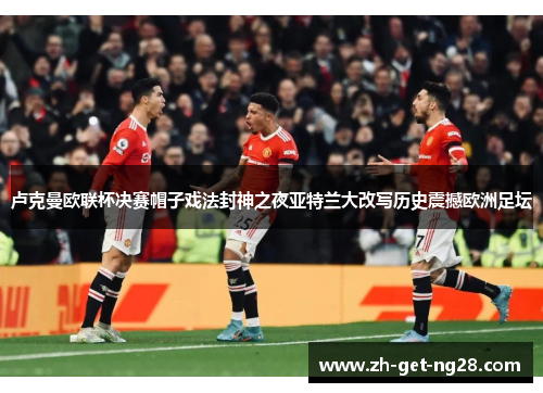 卢克曼欧联杯决赛帽子戏法封神之夜亚特兰大改写历史震撼欧洲足坛