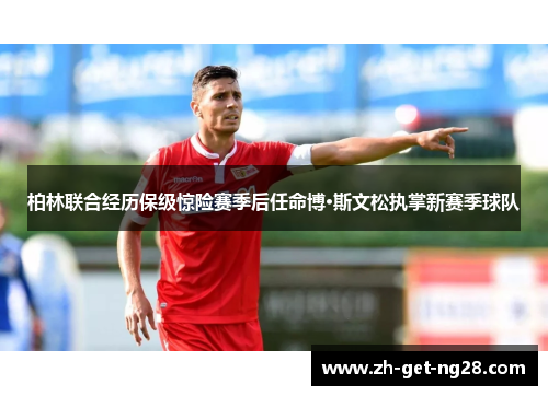 柏林联合经历保级惊险赛季后任命博·斯文松执掌新赛季球队 柏林联合经历保级惊险赛季后任命博·斯文松执掌新赛季球队