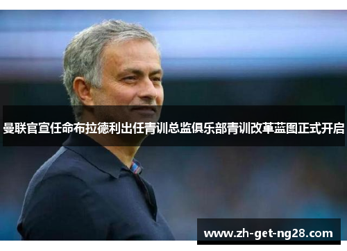 曼联官宣任命布拉德利出任青训总监俱乐部青训改革蓝图正式开启 曼联官宣任命布拉德利出任青训总监俱乐部青训改革蓝图正式开启