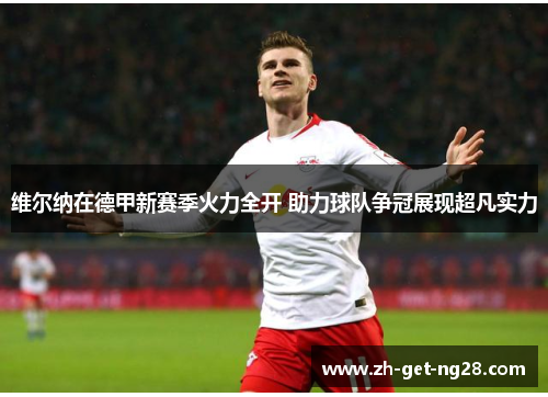 维尔纳在德甲新赛季火力全开 助力球队争冠展现超凡实力 维尔纳在德甲新赛季火力全开 助力球队争冠展现超凡实力