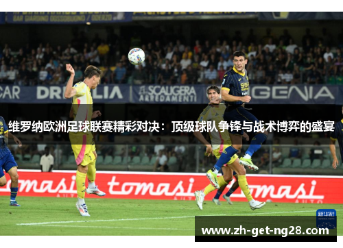 维罗纳欧洲足球联赛精彩对决:顶级球队争锋与战术博弈的盛宴 维罗纳欧洲足球联赛精彩对决:顶级球队争锋与战术博弈的盛宴