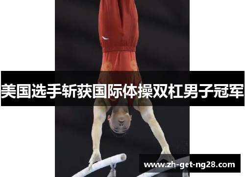 美国选手斩获国际体操双杠男子冠军 美国选手斩获国际体操双杠男子冠军