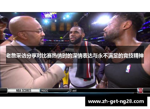 老詹采访分享对比赛热情时的深情表达与永不满足的竞技精神