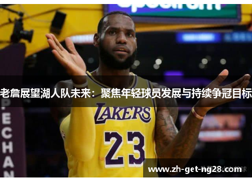 老詹展望湖人队未来：聚焦年轻球员发展与持续争冠目标