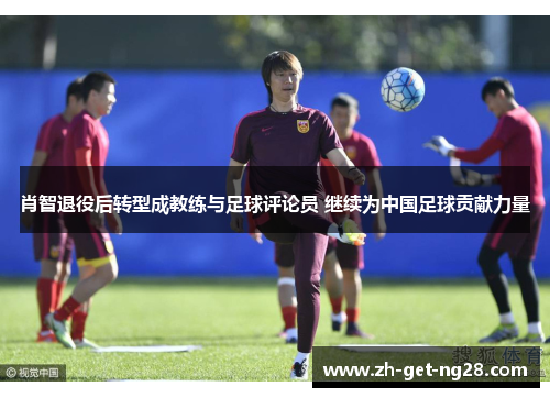 肖智退役后转型成教练与足球评论员 继续为中国足球贡献力量