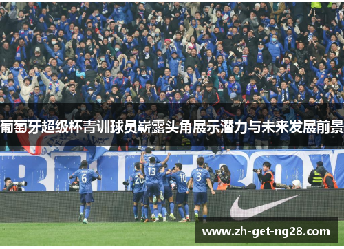 葡萄牙超级杯青训球员崭露头角展示潜力与未来发展前景
