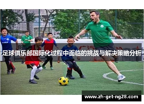 足球俱乐部国际化过程中面临的挑战与解决策略分析 足球俱乐部国际化过程中面临的挑战与解决策略分析