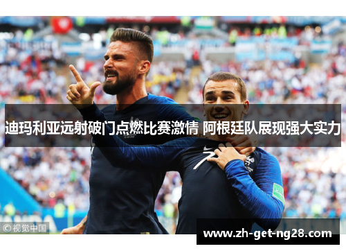 迪玛利亚远射破门点燃比赛激情 阿根廷队展现强大实力 迪玛利亚远射破门点燃比赛激情 阿根廷队展现强大实力