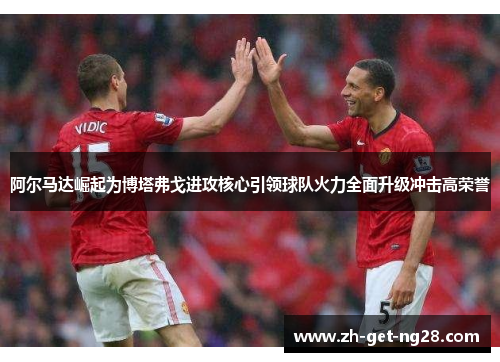 阿尔马达崛起为博塔弗戈进攻核心引领球队火力全面升级冲击高荣誉 阿尔马达崛起为博塔弗戈进攻核心引领球队火力全面升级冲击高荣誉