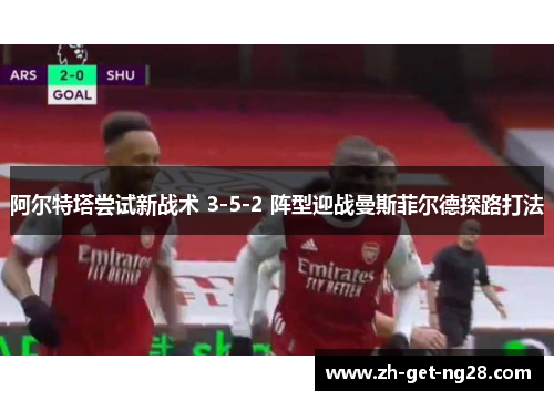 阿尔特塔尝试新战术 3-5-2 阵型迎战曼斯菲尔德探路打法 阿尔特塔尝试新战术 3-5-2 阵型迎战曼斯菲尔德探路打法