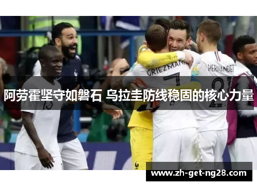 阿劳霍坚守如磐石 乌拉圭防线稳固的核心力量 阿劳霍坚守如磐石 乌拉圭防线稳固的核心力量