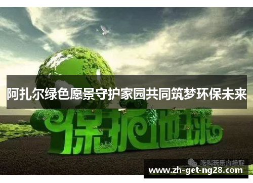 阿扎尔绿色愿景守护家园共同筑梦环保未来 阿扎尔绿色愿景守护家园共同筑梦环保未来