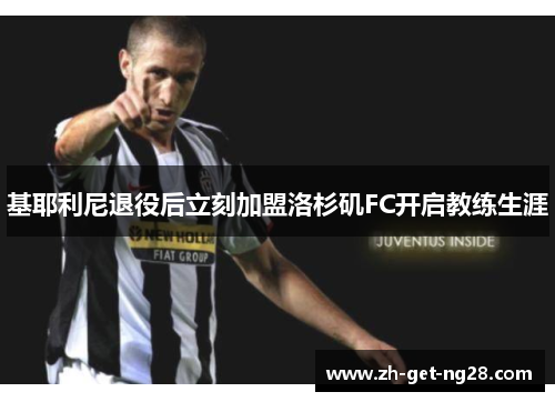 基耶利尼退役后立刻加盟洛杉矶FC开启教练生涯 基耶利尼退役后立刻加盟洛杉矶FC开启教练生涯